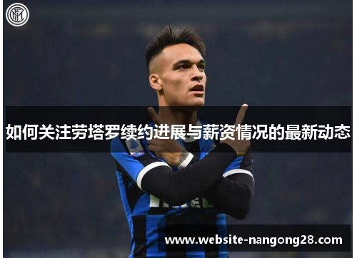 如何关注劳塔罗续约进展与薪资情况的最新动态