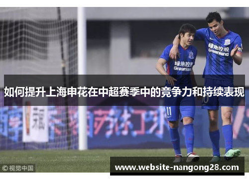 如何提升上海申花在中超赛季中的竞争力和持续表现