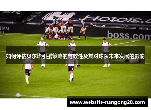 如何评估贝尔塔引援策略的有效性及其对球队未来发展的影响
