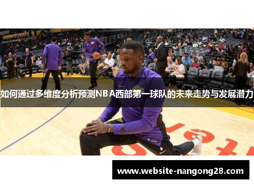 如何通过多维度分析预测NBA西部第一球队的未来走势与发展潜力