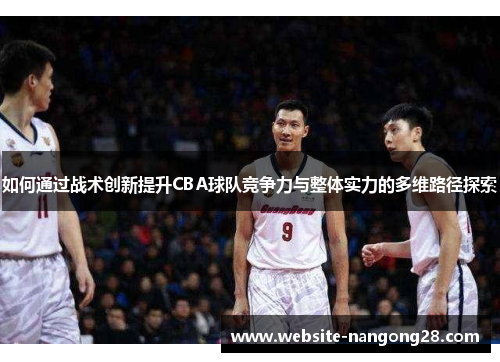 如何通过战术创新提升CBA球队竞争力与整体实力的多维路径探索