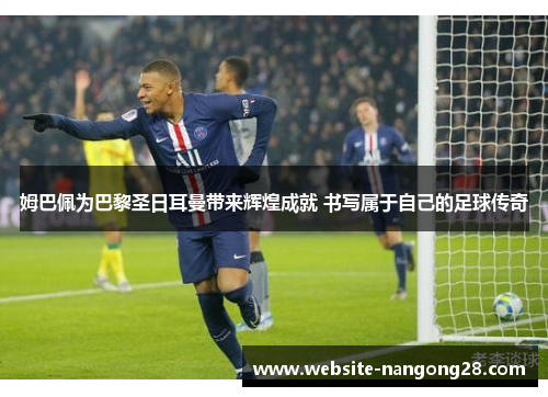 姆巴佩为巴黎圣日耳曼带来辉煌成就 书写属于自己的足球传奇