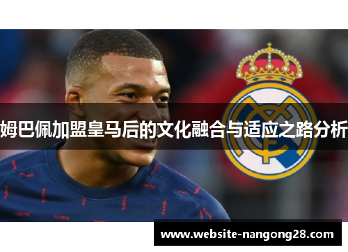 姆巴佩加盟皇马后的文化融合与适应之路分析