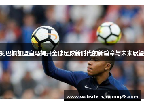 姆巴佩加盟皇马揭开全球足球新时代的新篇章与未来展望