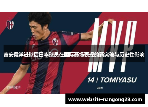 富安健洋进球后日本球员在国际赛场表现的新突破与历史性影响