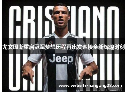 尤文图斯重启冠军梦想历程再出发迎接全新辉煌时刻