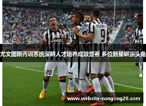 尤文图斯青训系统深耕人才培养成效显著 多位新星崭露头角