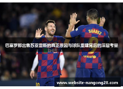 巴塞罗那出售苏亚雷斯的真正原因与球队重建背后的深层考量
