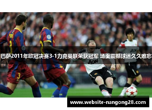 巴萨2011年欧冠决赛3-1力克曼联荣获冠军 场面震撼球迷久久难忘