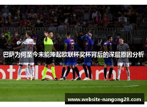 巴萨为何至今未能捧起欧联杯奖杯背后的深层原因分析