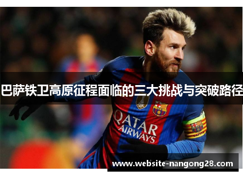 巴萨铁卫高原征程面临的三大挑战与突破路径