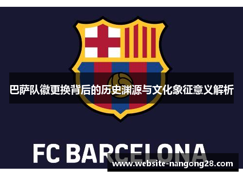 巴萨队徽更换背后的历史渊源与文化象征意义解析