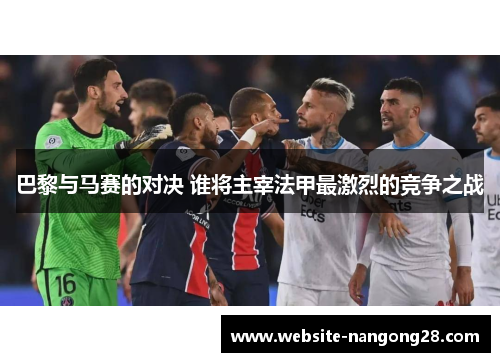 巴黎与马赛的对决 谁将主宰法甲最激烈的竞争之战
