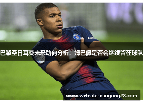 巴黎圣日耳曼未来动向分析：姆巴佩是否会继续留在球队