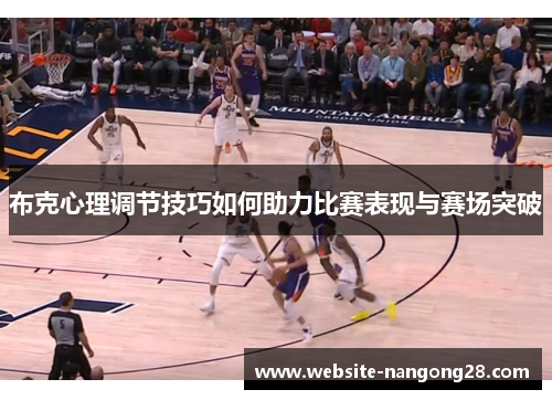 布克心理调节技巧如何助力比赛表现与赛场突破