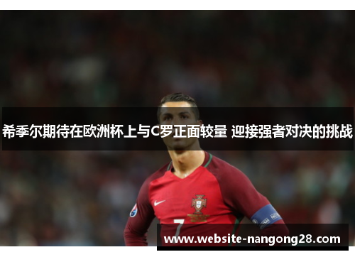 希季尔期待在欧洲杯上与C罗正面较量 迎接强者对决的挑战