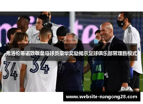 弗洛伦蒂诺致敬皇马球员豪华奖励揭示足球俱乐部管理新模式
