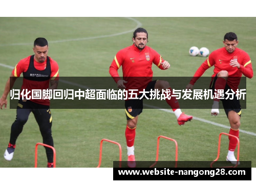 归化国脚回归中超面临的五大挑战与发展机遇分析
