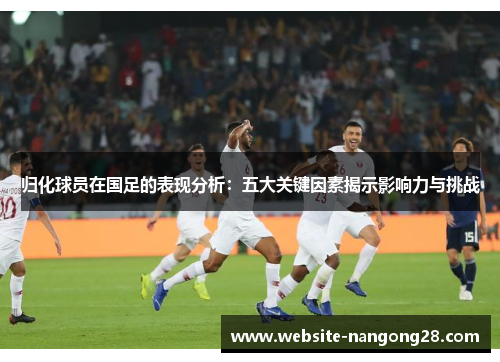 归化球员在国足的表现分析：五大关键因素揭示影响力与挑战