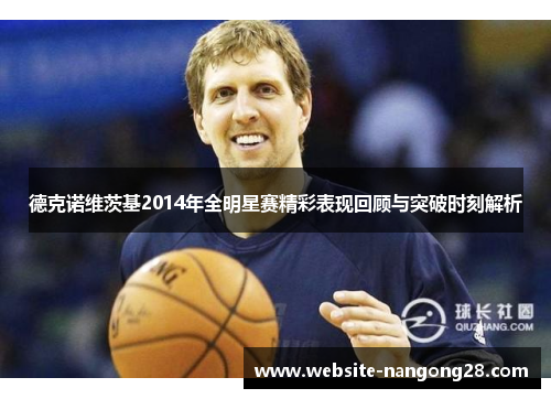 德克诺维茨基2014年全明星赛精彩表现回顾与突破时刻解析