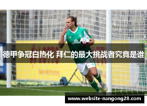 德甲争冠白热化 拜仁的最大挑战者究竟是谁