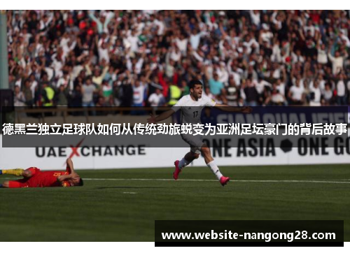 德黑兰独立足球队如何从传统劲旅蜕变为亚洲足坛豪门的背后故事