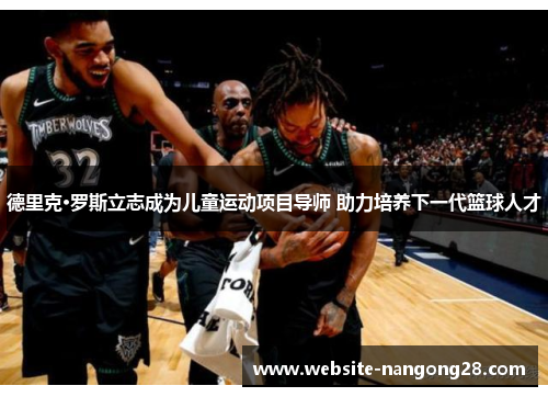 德里克·罗斯立志成为儿童运动项目导师 助力培养下一代篮球人才