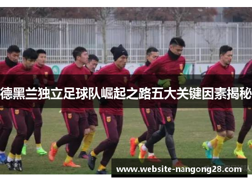 德黑兰独立足球队崛起之路五大关键因素揭秘