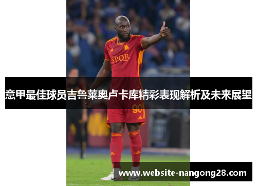 意甲最佳球员吉鲁莱奥卢卡库精彩表现解析及未来展望
