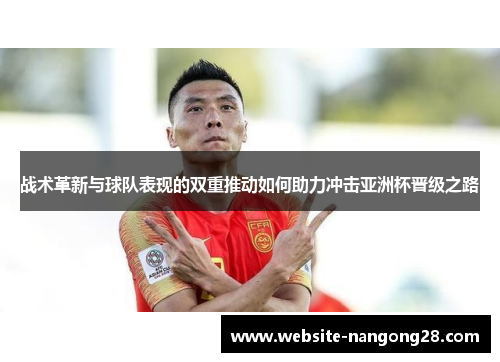 战术革新与球队表现的双重推动如何助力冲击亚洲杯晋级之路